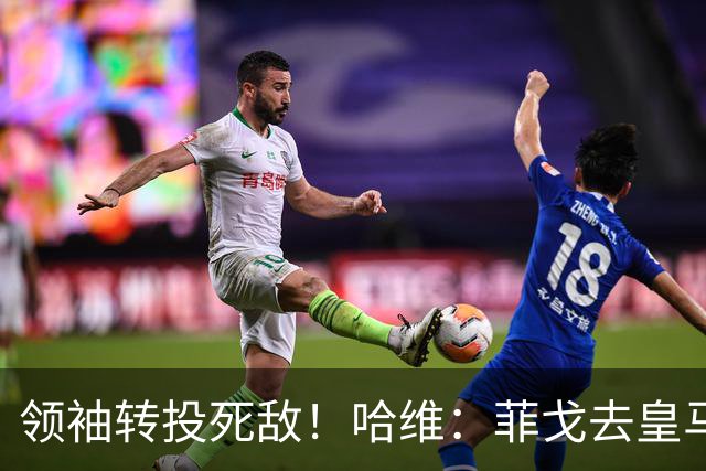领袖转投死敌！哈维：菲戈去皇马震惊了整个更衣室，很难很难接受
